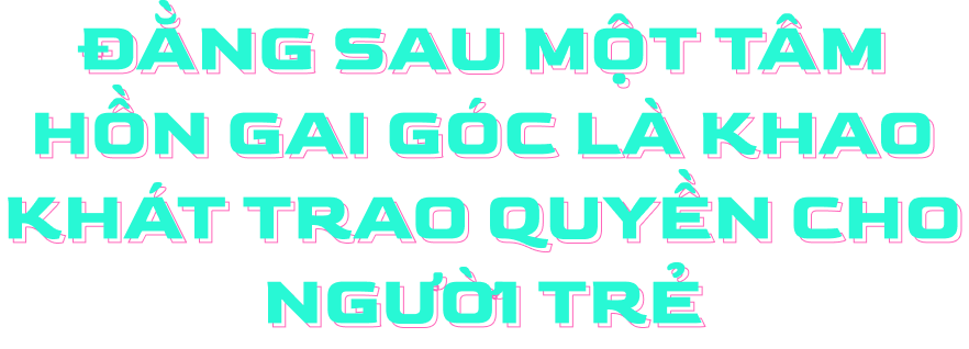 Đằng sau một tâm hồn gai góc là khao khát trao quyền cho người trẻ