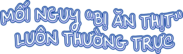 Mối nguy “bị ăn thịt” luôn thường trực.